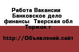 Работа Вакансии - Банковское дело, финансы. Тверская обл.,Торжок г.